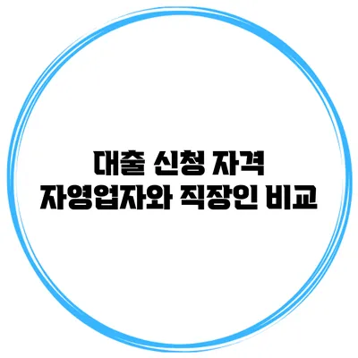 대출 신청 자격 자영업자와 직장인 비교