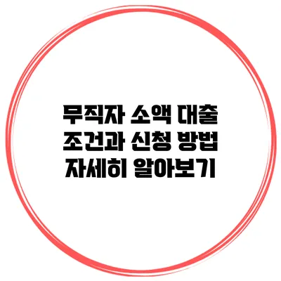 무직자 소액 대출 조건과 신청 방법 자세히 알아보기
