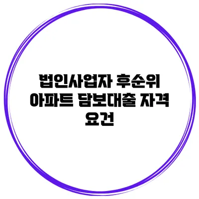 법인사업자 후순위 아파트 담보대출 자격 요건