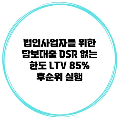 법인사업자를 위한 담보대출 DSR 없는 한도 LTV 85% 후순위 실행