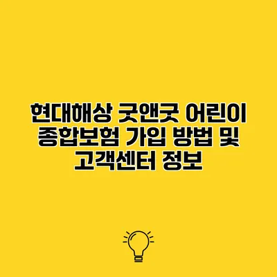현대해상 굿앤굿 어린이 종합보험 가입 방법 및 고객센터 정보