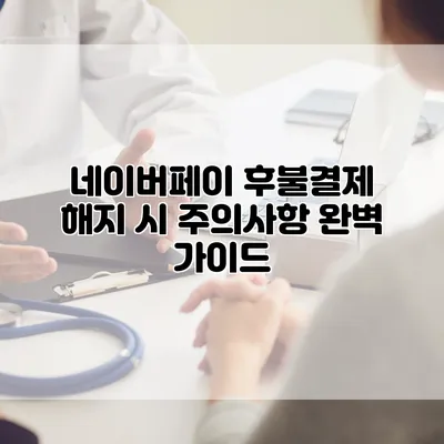 네이버페이 후불결제 해지 시 주의사항 완벽 가이드