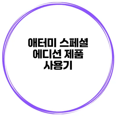 애터미 스페셜 에디션 제품 사용기