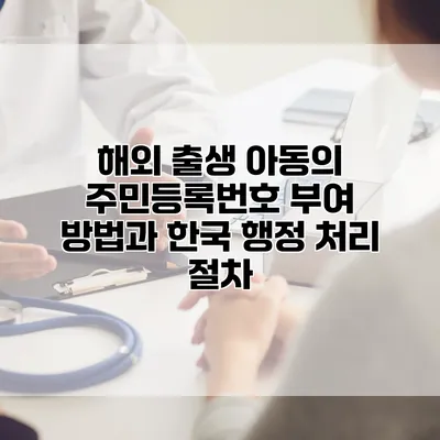 해외 출생 아동의 주민등록번호 부여 방법과 한국 행정 처리 절차